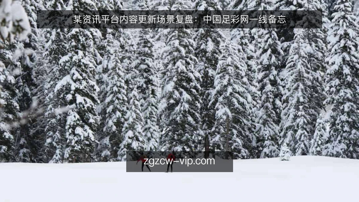 某资讯平台内容更新场景复盘：中国足彩网一线备忘