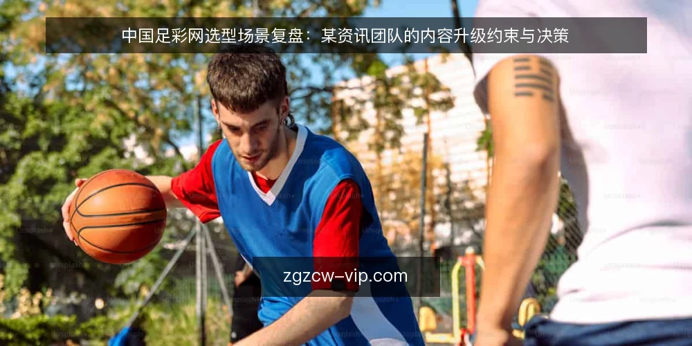 中国足彩网选型场景复盘：某资讯团队的内容升级约束与决策 — 场景设定：某资讯团队的内容升级需求 配图
