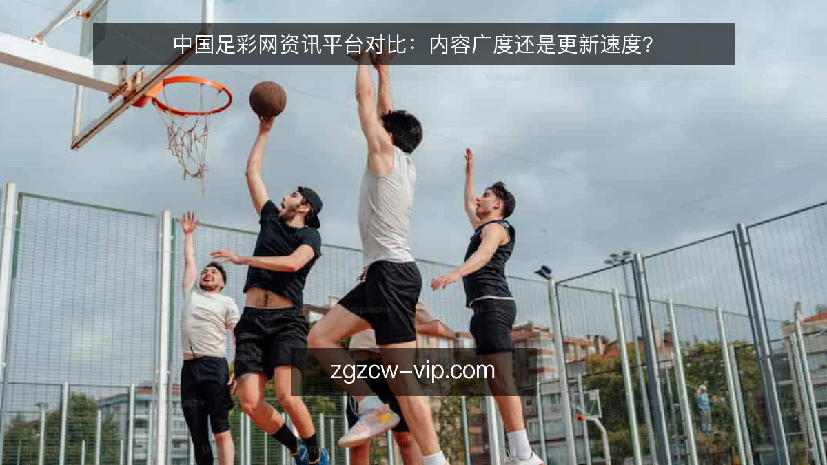 中国足彩网资讯平台对比：内容广度还是更新速度？