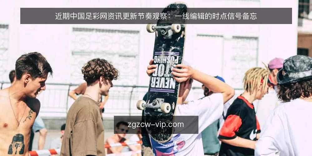 近期中国足彩网资讯更新节奏观察:一线编辑的时点信号备忘 — 近期值得盯的更新信号 配图